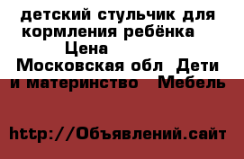 детский стульчик для кормления ребёнка. › Цена ­ 9 000 - Московская обл. Дети и материнство » Мебель   